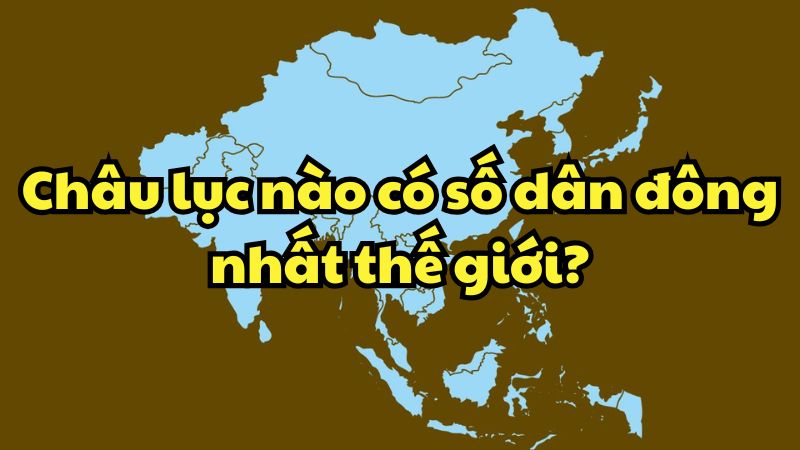 Châu lục nào có số dân đông nhất thế giới?