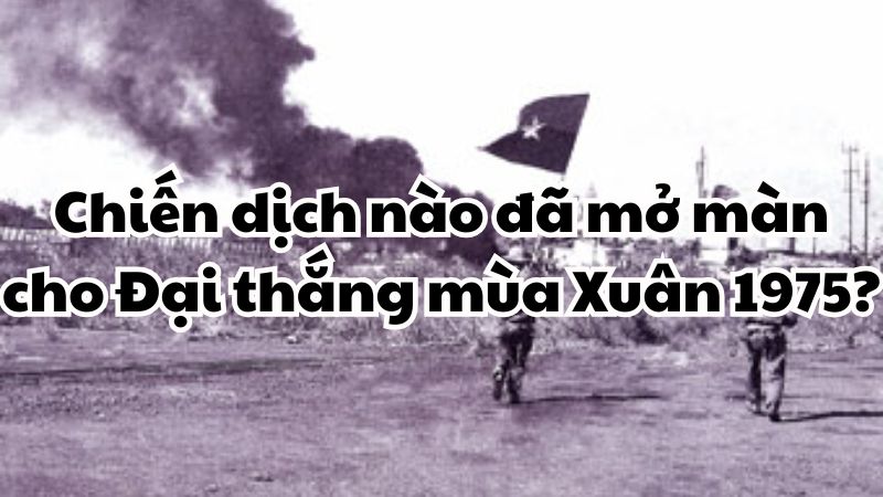 Chiến dịch nào đã mở màn cho Đại thắng mùa Xuân 1975?