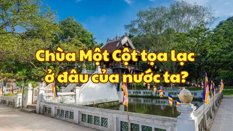 Chùa Một Cột tọa lạc ở đâu của nước ta?