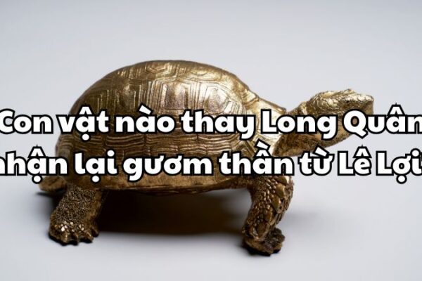 Con vật nào thay Long Quân nhận lại gươm thần từ Lê Lợi?