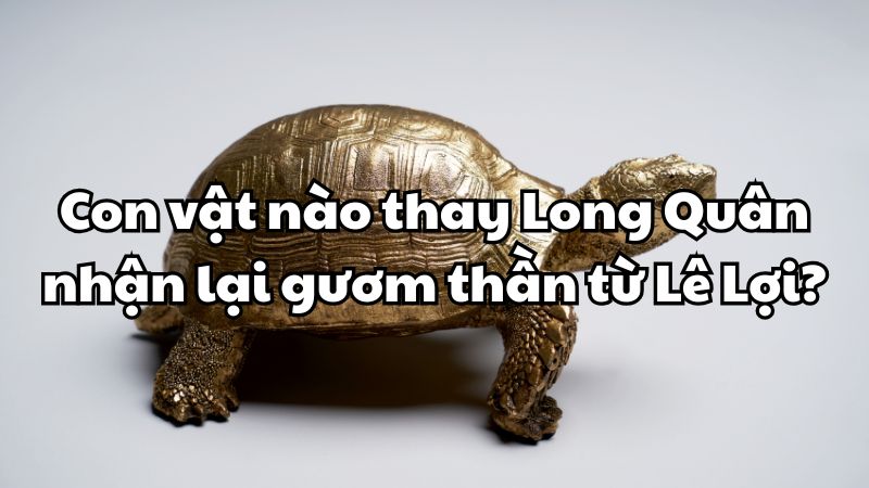 Con vật nào thay Long Quân nhận lại gươm thần từ Lê Lợi?