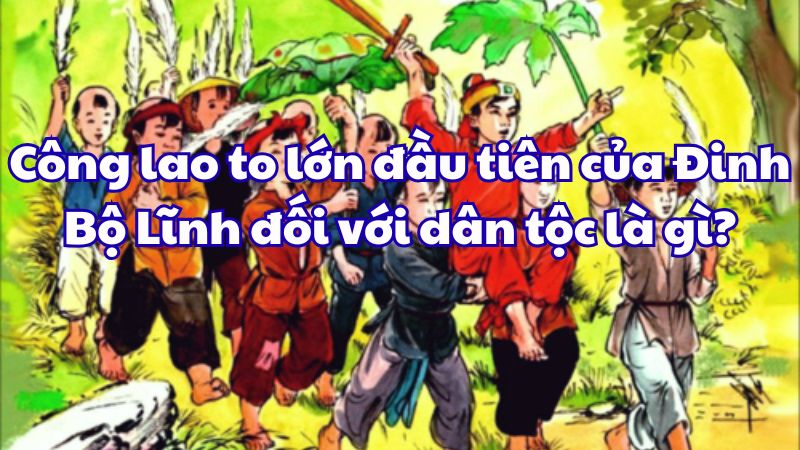Công lao to lớn đầu tiên của Đinh Bộ Lĩnh đối với dân tộc Việt Nam là gì?