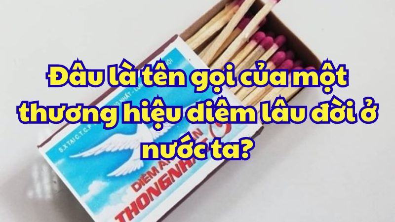 Đâu là tên gọi của một thương hiệu diêm lâu đời ở nước ta?