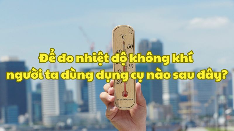 Để đo nhiệt độ không khí người ta dùng dụng cụ nào sau đây?