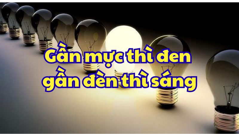 Gần mực thì đen gần đèn thì sáng