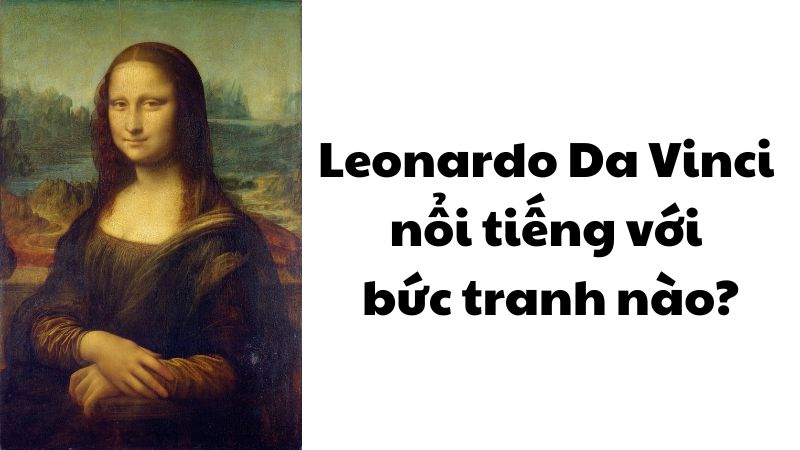Leonardo Da Vinci nổi tiếng với bức tranh nào?