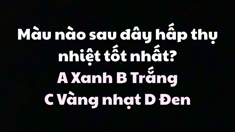 Màu nào sau đây hấp thụ nhiệt tốt nhất? A Xanh B Trắng C Vàng nhạt D Đen