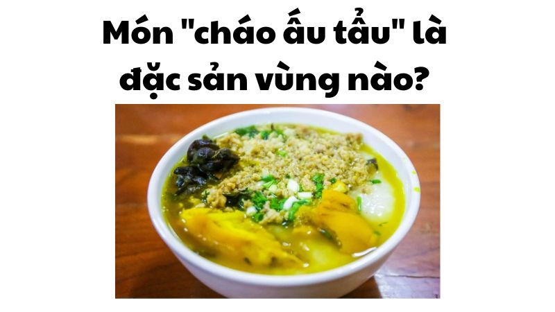 Món "cháo ấu tẩu" là đặc sản vùng nào?