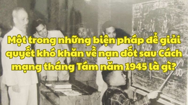 Một trong những biện pháp để giải quyết khó khăn về nạn dốt sau Cách mạng tháng Tám năm 1945 là gì?