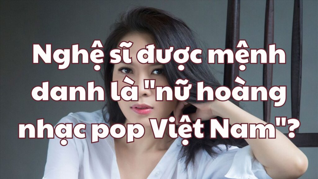 Nghệ sĩ được mệnh danh là "nữ hoàng nhạc pop Việt Nam"?
