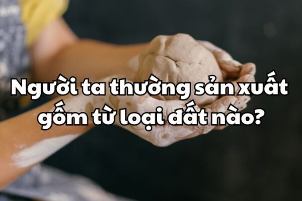 Người ta thường sản xuất gốm từ loại đất nào?