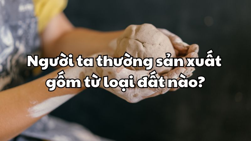 Người ta thường sản xuất gốm từ loại đất nào?