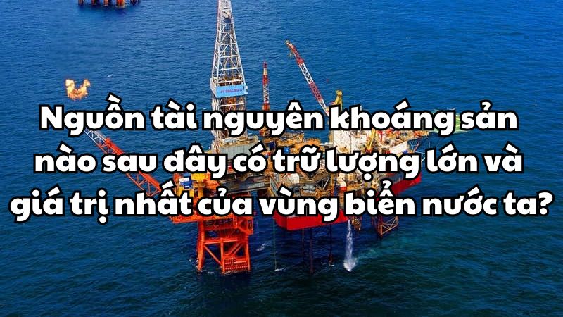 Nguồn tài nguyên khoáng sản nào sau đây có trữ lượng lớn và giá trị nhất của vùng biển nước ta?