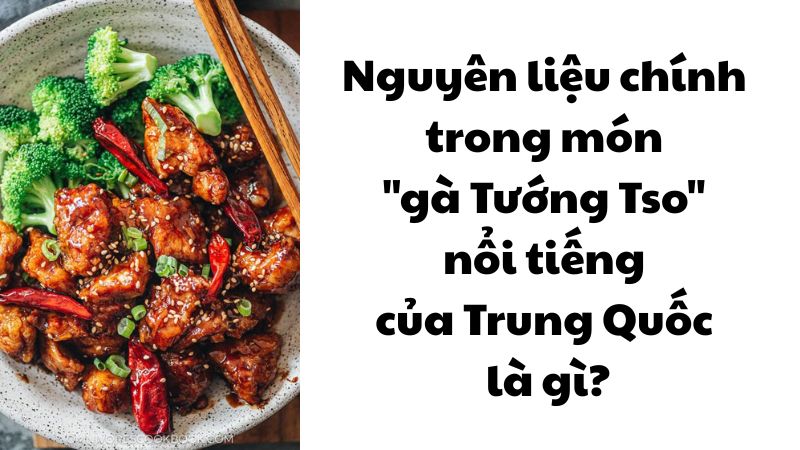 Nguyên liệu chính trong món "gà Tướng Tso" nổi tiếng của Trung Quốc là gì?