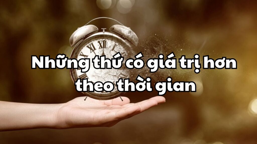 Những thứ có giá trị hơn theo thời gian