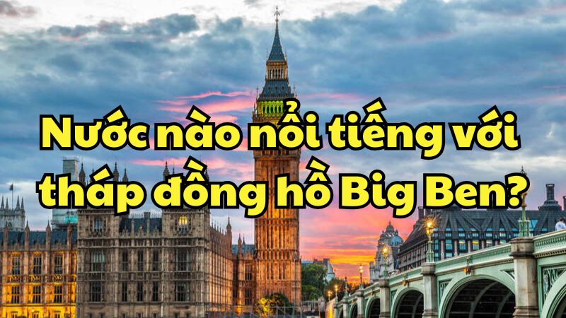 Nước nào nổi tiếng với tháp đồng hồ Big Ben?