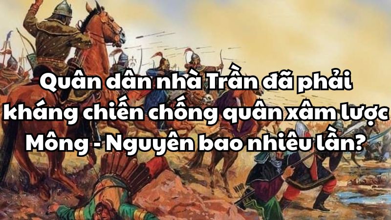 Quân dân nhà Trần đã phải kháng chiến chống quân xâm lược Mông - Nguyên bao nhiêu lần?