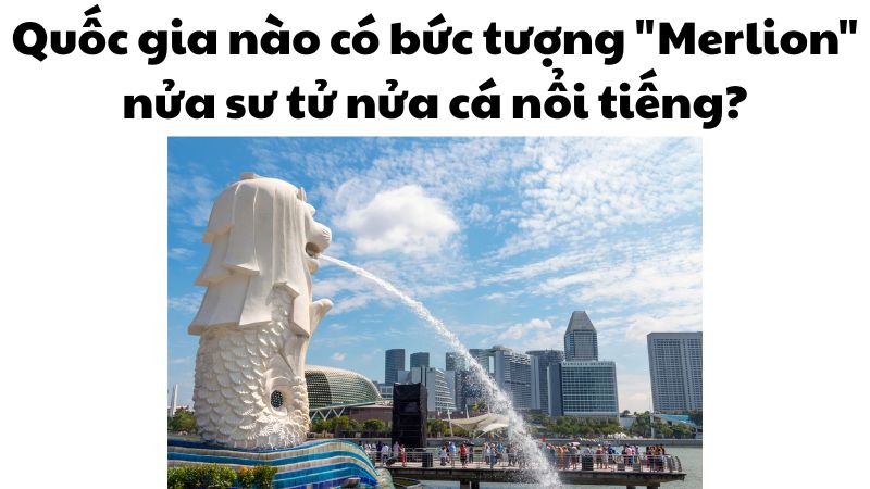 Quốc gia nào có bức tượng "Merlion" nửa sư tử nửa cá nổi tiếng?