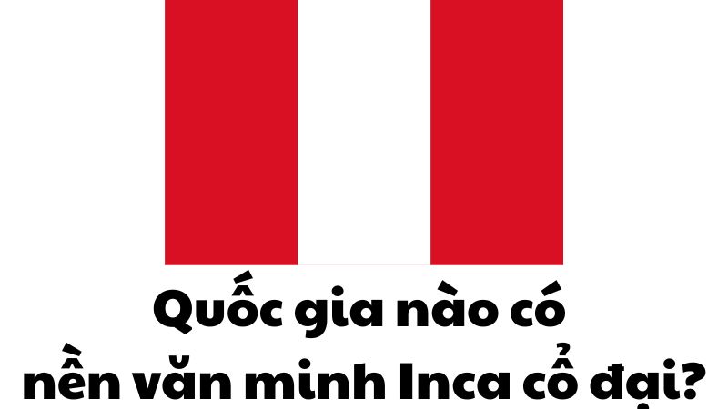 Quốc gia nào có nền văn minh Inca cổ đại?