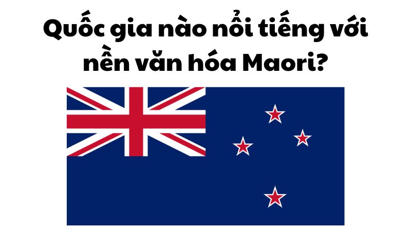 Quốc gia nào nổi tiếng với nền văn hóa Maori?