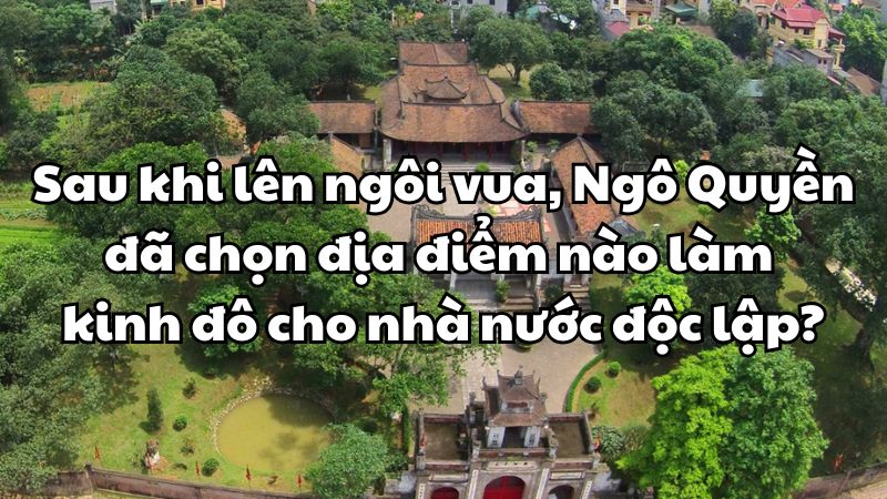 Sau khi lên ngôi vua, Ngô Quyền đã chọn địa điểm nào làm kinh đô cho nhà nước độc lập?