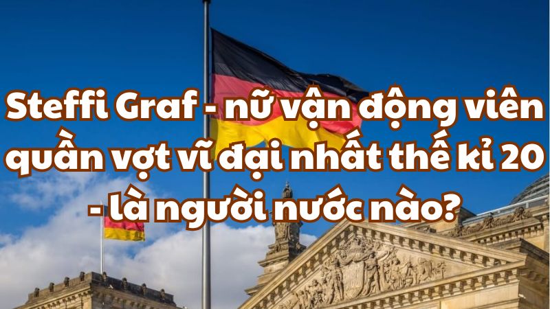 Steffi Graf - nữ vận động viên quần vợt vĩ đại nhất thế kỉ 20 - là người nước nào?