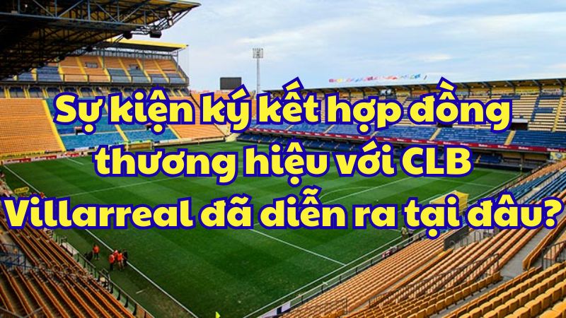 Sự kiện ký kết hợp đồng thương hiệu với CLB Villarreal đã diễn ra tại đâu?