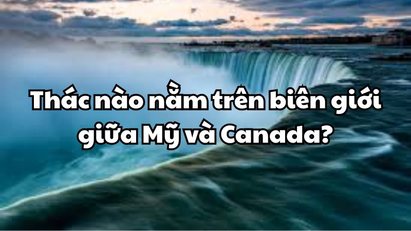 Thác nào nằm trên biên giới giữa Mỹ và Canada?