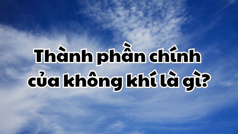 Thành phần chính của không khí là gì?