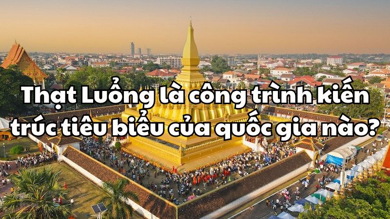 Thạt Luổng là công trình kiến trúc tiêu biểu của quốc gia nào