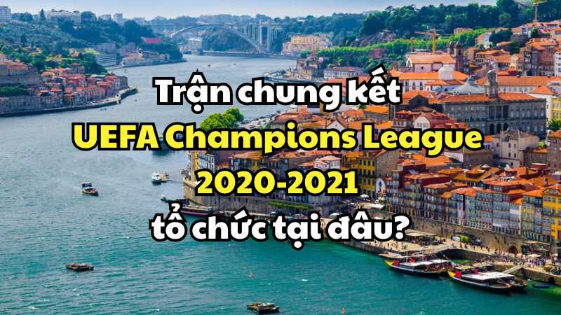 Trận chung kết UEFA Champions League 2020-2021 tổ chức tại đâu?