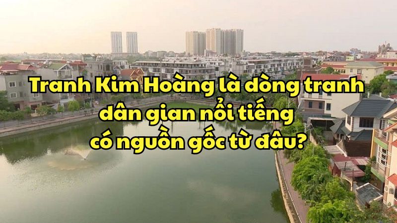 Tranh Kim Hoàng là dòng tranh dân gian nổi tiếng có nguồn gốc từ đâu?