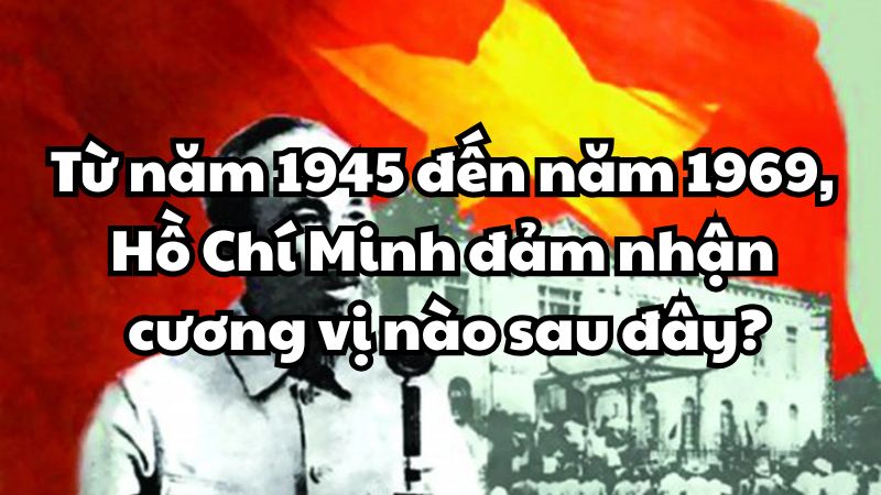 Từ năm 1945 đến năm 1969, Hồ Chí Minh đảm nhận cương vị nào sau đây?