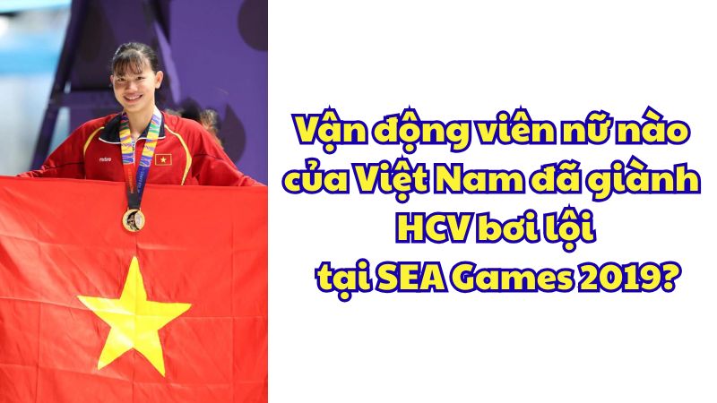 Vận động viên nữ nào của Việt Nam đã giành HCV bơi lội tại SEA Games 2019?