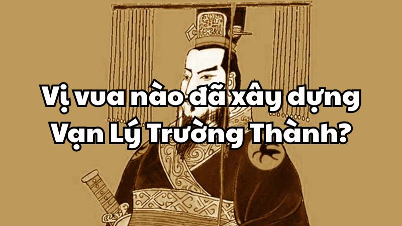Vị vua nào đã xây dựng Vạn Lý Trường Thành?