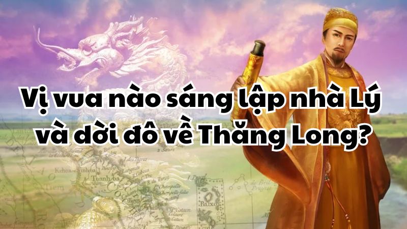 Vị vua nào sáng lập nhà Lý và dời đô về Thăng Long?