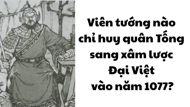 Viên tướng nào chỉ huy quân Tống sang xâm lược Đại Việt vào năm 1077?