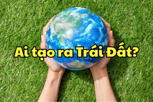 Ai tạo ra Trái Đất?