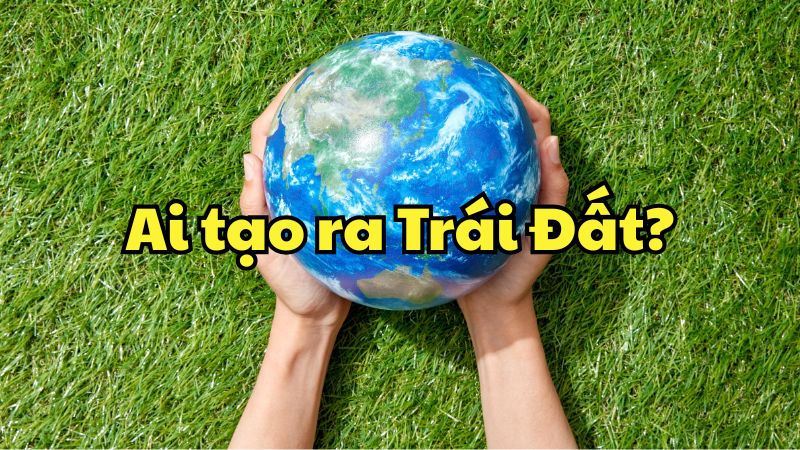 Ai tạo ra Trái Đất?