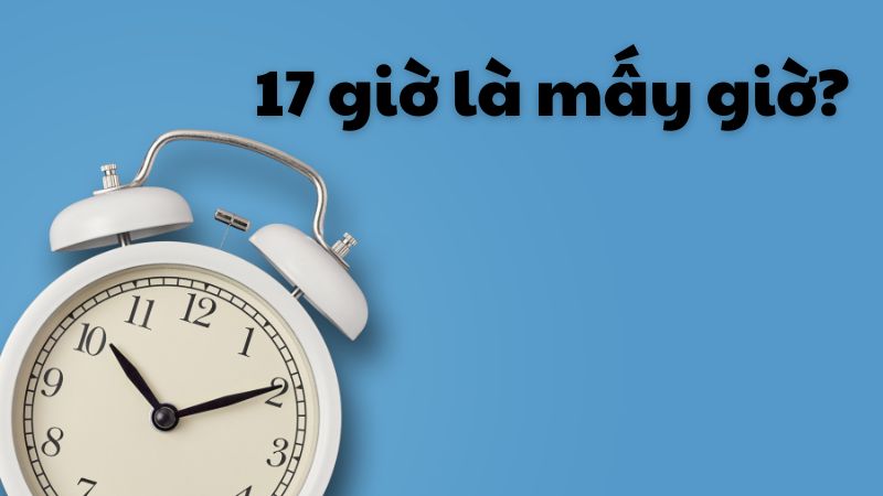 17 giờ là mấy giờ?