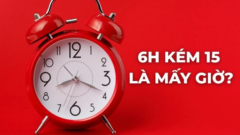 6h kém 15 là mấy giờ?