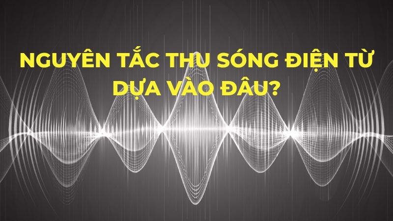 Nguyên tắc thu sóng điện từ dựa vào đâu?