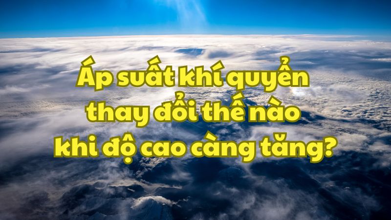 Áp suất khí quyển thay đổi thế nào khi độ cao càng tăng?