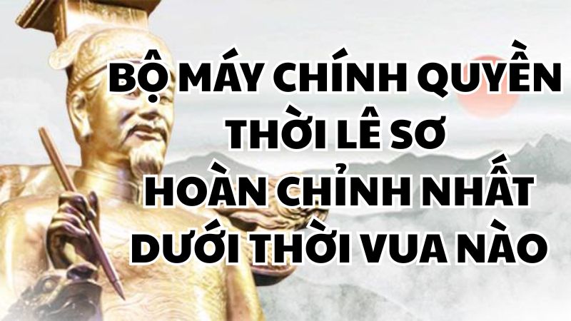 Bộ máy chính quyền thời Lê Sơ hoàn chỉnh nhất dưới thời vua nào
