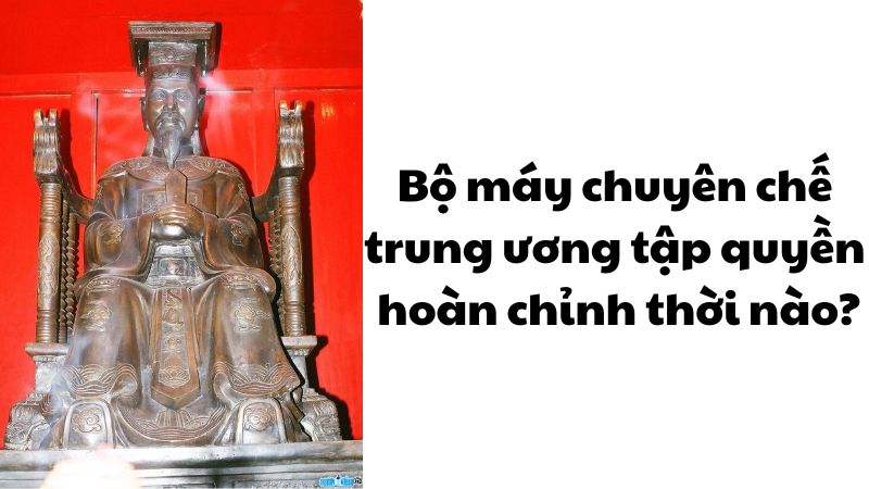 Bộ máy chuyên chế trung ương tập quyền hoàn chỉnh thời nào?