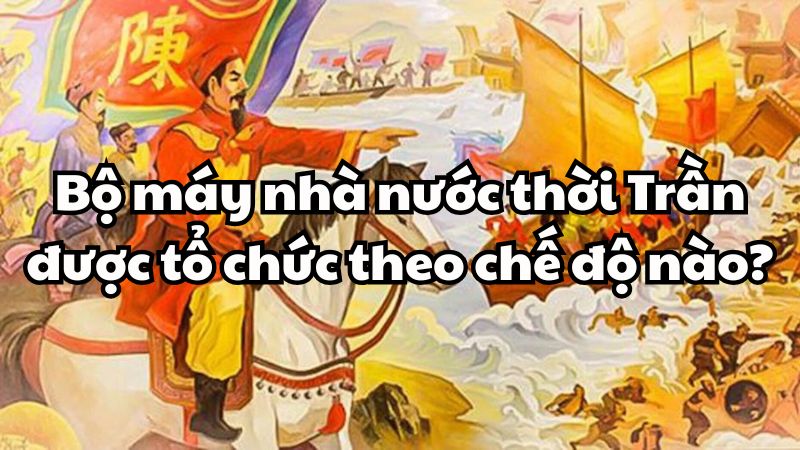 Bộ máy nhà nước thời Trần được tổ chức theo chế độ nào?