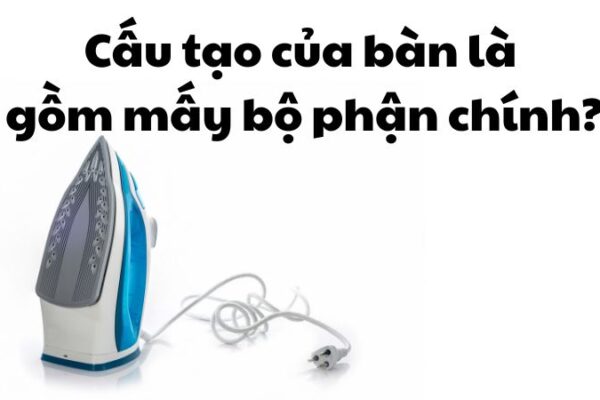 Cấu tạo của bàn là gồm mấy bộ phận chính?
