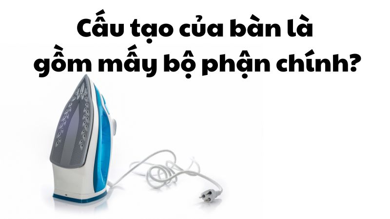 Cấu tạo của bàn là gồm mấy bộ phận chính?