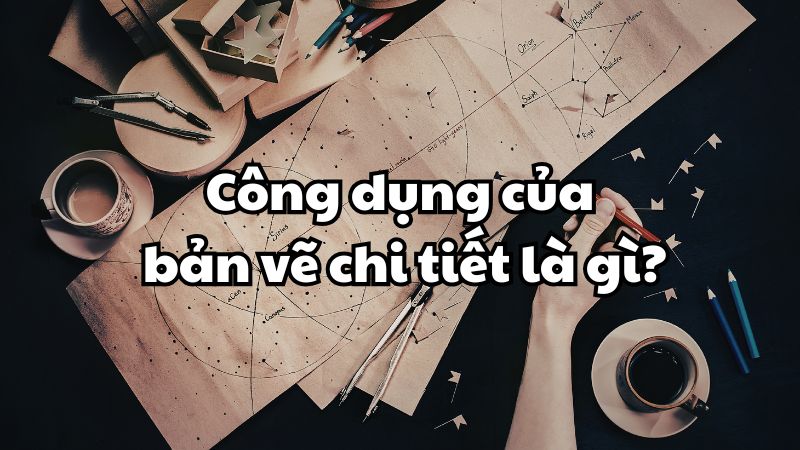 Công dụng của bản vẽ chi tiết là