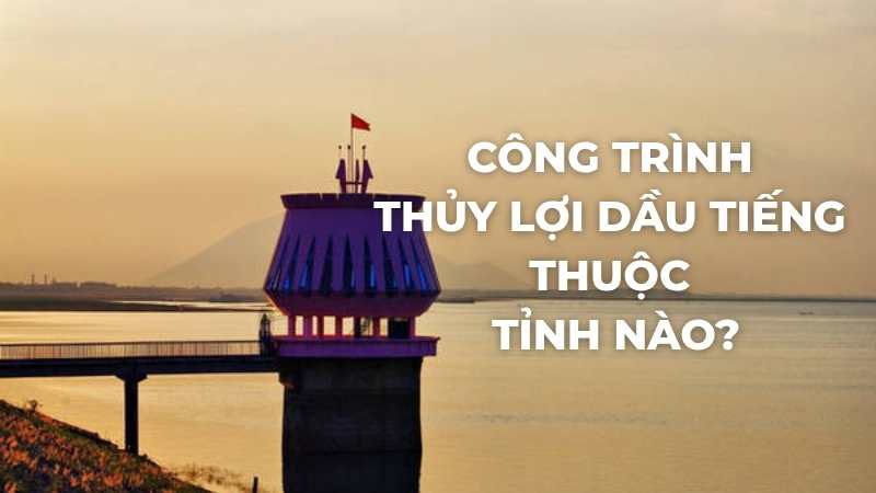 Công trình thủy lợi Dầu Tiếng thuộc tỉnh nào?